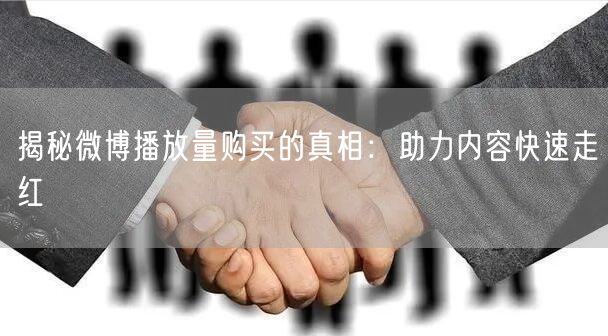 揭秘微博播放量购买的真相：助力内容快速走红