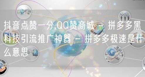 抖音点赞一分,QQ赞商城 - 拼多多黑科技引流推广神器 - 拼多多极速是什么意思